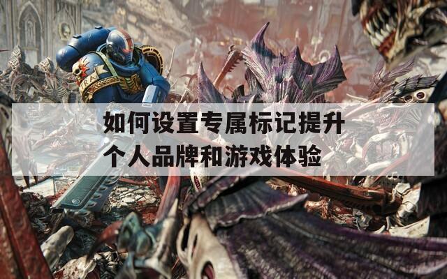 如何设置专属标记提升个人品牌和游戏体验