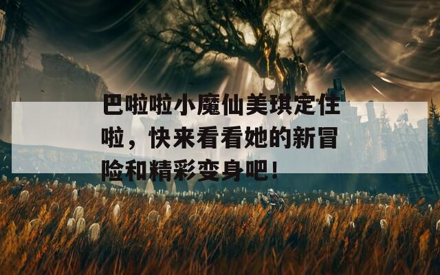 巴啦啦小魔仙美琪定住啦，快来看看她的新冒险和精彩变身吧！