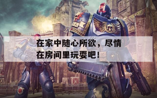 在家中随心所欲，尽情在房间里玩耍吧！