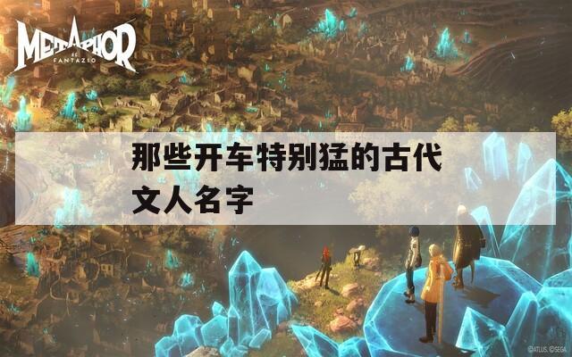 那些开车特别猛的古代文人名字