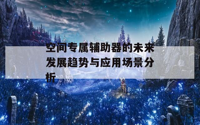 空间专属辅助器的未来发展趋势与应用场景分析