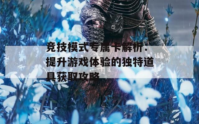 竞技模式专属卡解析：提升游戏体验的独特道具获取攻略