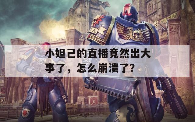 小妲己的直播竟然出大事了，怎么崩溃了？