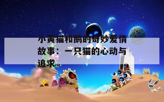小黄猫和鹅的奇妙爱情故事：一只猫的心动与追求