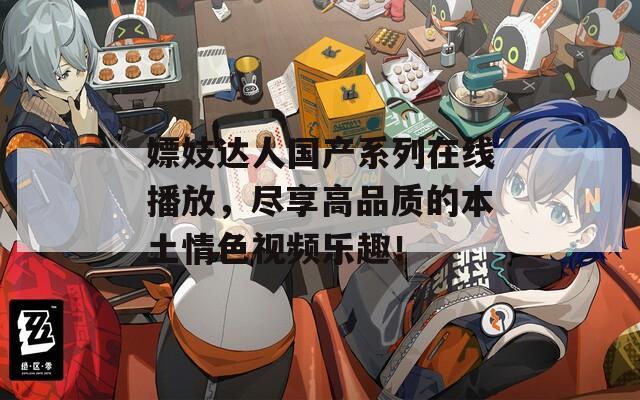 嫖妓达人国产系列在线播放，尽享高品质的本土情色视频乐趣！