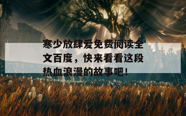 寒少放肆爱免费阅读全文百度，快来看看这段热血浪漫的故事吧！