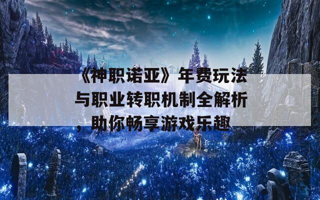 《神职诺亚》年费玩法与职业转职机制全解析，助你畅享游戏乐趣