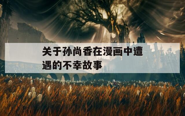 关于孙尚香在漫画中遭遇的不幸故事