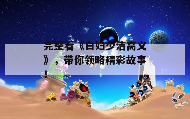 完整看《白妇少洁高义》，带你领略精彩故事！