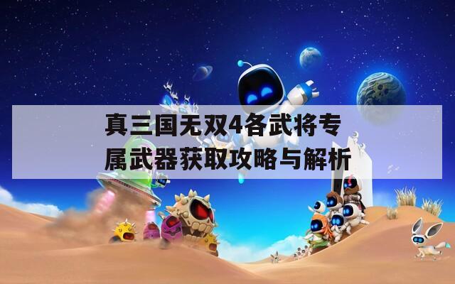 真三国无双4各武将专属武器获取攻略与解析