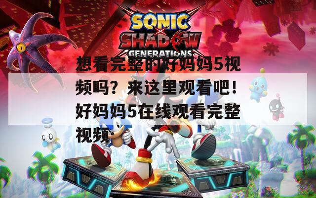想看完整的好妈妈5视频吗？来这里观看吧！好妈妈5在线观看完整视频