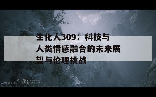 生化人309：科技与人类情感融合的未来展望与伦理挑战