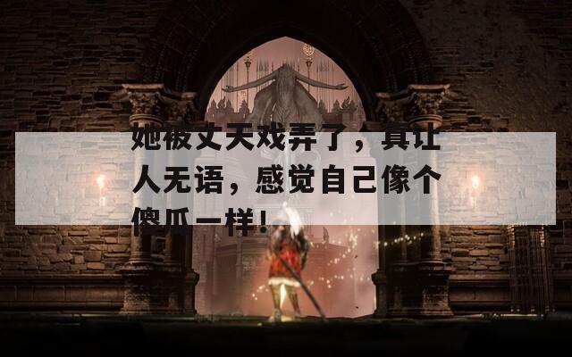 她被丈天戏弄了，真让人无语，感觉自己像个傻瓜一样！