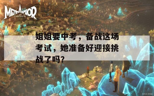 姐姐要中考，备战这场考试，她准备好迎接挑战了吗？