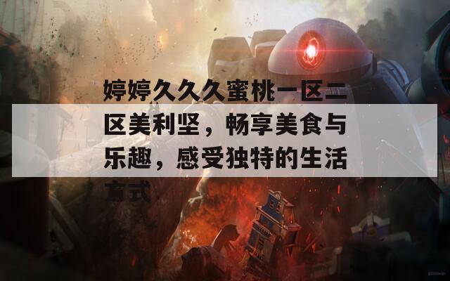 婷婷久久久蜜桃一区二区美利坚，畅享美食与乐趣，感受独特的生活方式