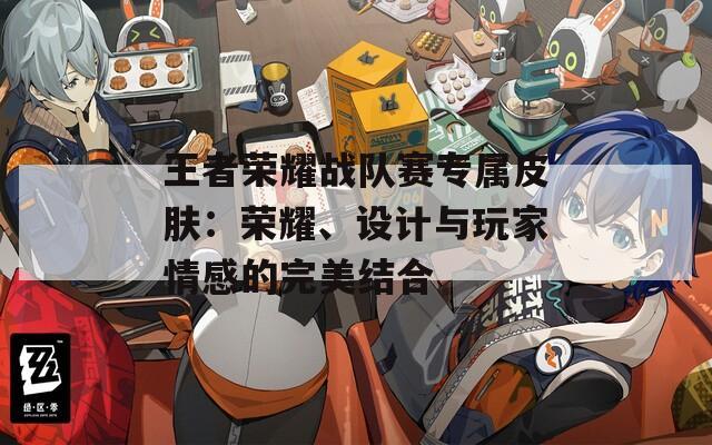 王者荣耀战队赛专属皮肤：荣耀、设计与玩家情感的完美结合