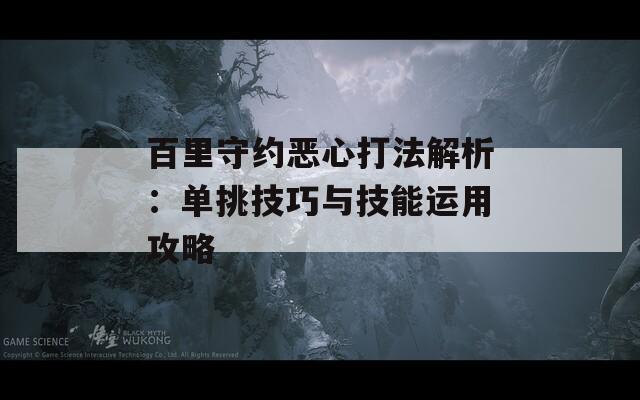 百里守约恶心打法解析：单挑技巧与技能运用攻略