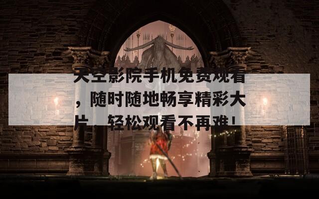 天空影院手机免费观看，随时随地畅享精彩大片，轻松观看不再难！