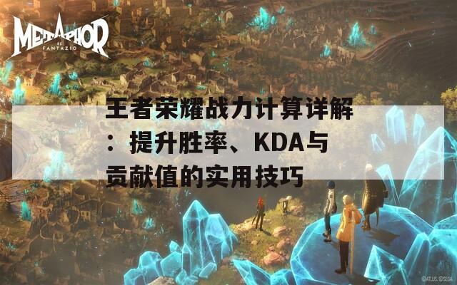 王者荣耀战力计算详解：提升胜率、KDA与贡献值的实用技巧