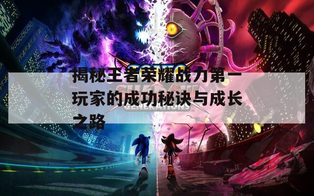 揭秘王者荣耀战力第一玩家的成功秘诀与成长之路