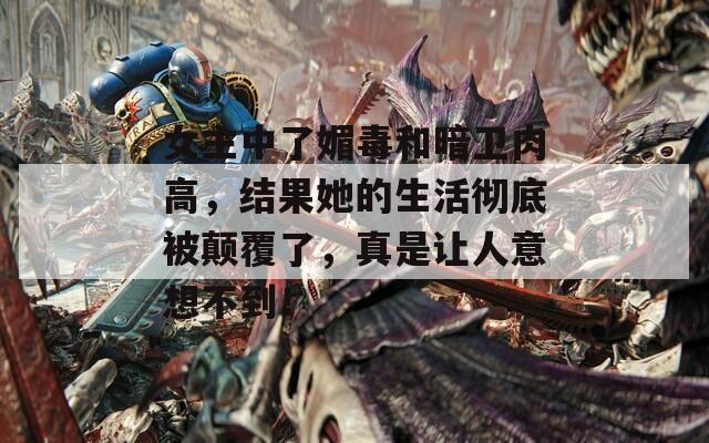 女主中了媚毒和暗卫肉高，结果她的生活彻底被颠覆了，真是让人意想不到！