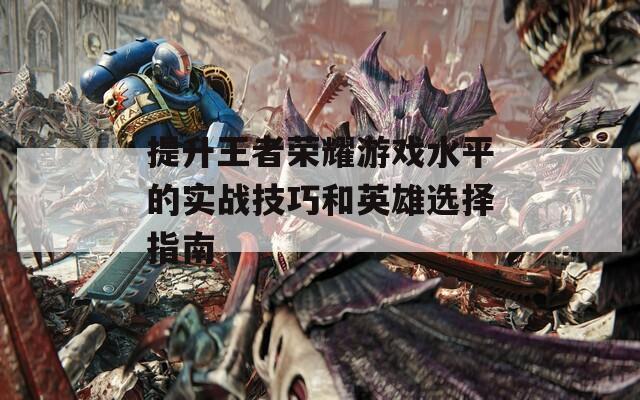 提升王者荣耀游戏水平的实战技巧和英雄选择指南