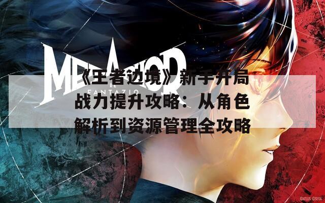 《王者边境》新手开局战力提升攻略：从角色解析到资源管理全攻略