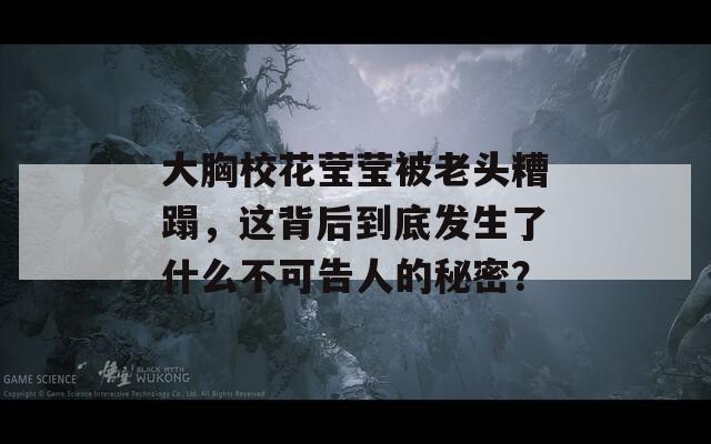 大胸校花莹莹被老头糟蹋，这背后到底发生了什么不可告人的秘密？