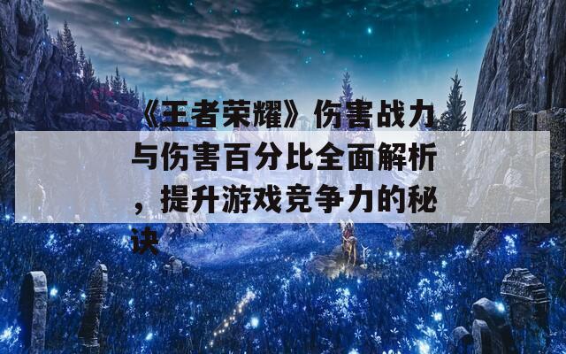《王者荣耀》伤害战力与伤害百分比全面解析，提升游戏竞争力的秘诀