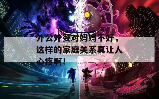 外公外婆对妈妈不好，这样的家庭关系真让人心疼啊！