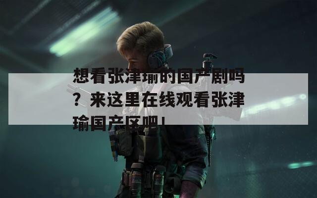 想看张津瑜的国产剧吗？来这里在线观看张津瑜国产区吧！