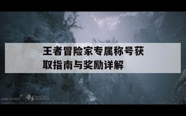 王者冒险家专属称号获取指南与奖励详解