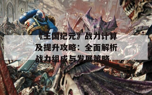 《王国纪元》战力计算及提升攻略：全面解析战力组成与发展策略