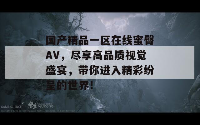 国产精品一区在线蜜臀AV，尽享高品质视觉盛宴，带你进入精彩纷呈的世界！