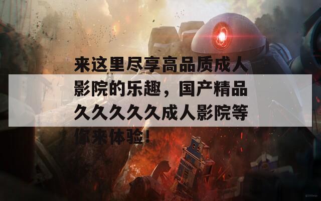 来这里尽享高品质成人影院的乐趣，国产精品久久久久久成人影院等你来体验！