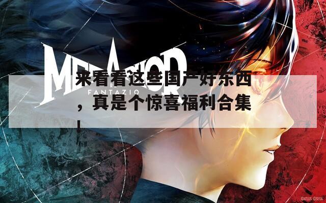 来看看这些国产好东西，真是个惊喜福利合集！