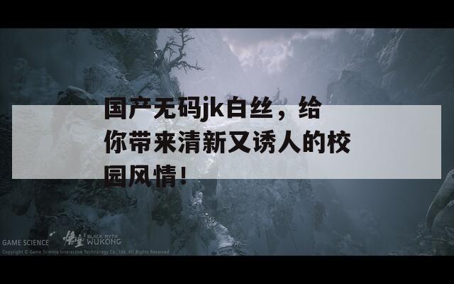 国产无码jk白丝，给你带来清新又诱人的校园风情！