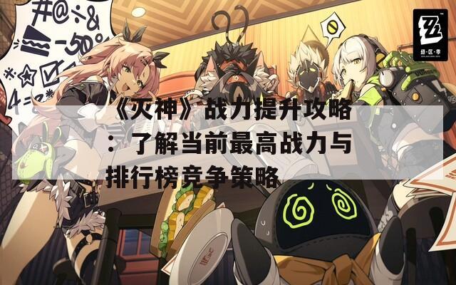 《灭神》战力提升攻略：了解当前最高战力与排行榜竞争策略