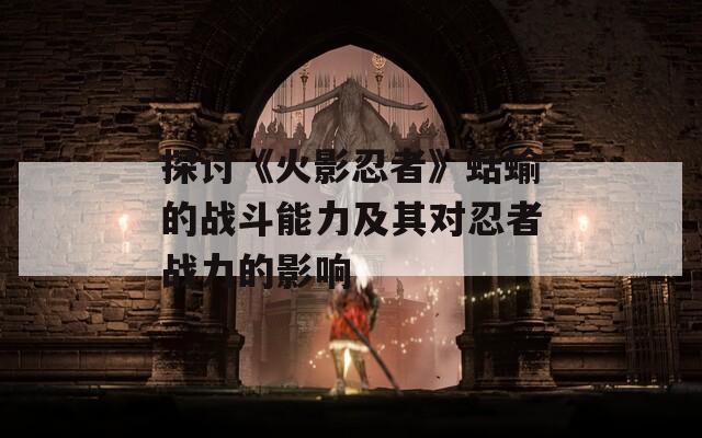 探讨《火影忍者》蛞蝓的战斗能力及其对忍者战力的影响
