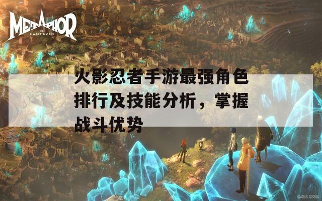 火影忍者手游最强角色排行及技能分析，掌握战斗优势