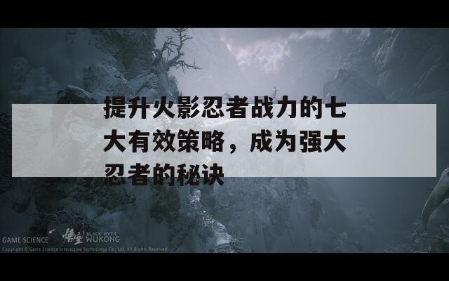 提升火影忍者战力的七大有效策略，成为强大忍者的秘诀