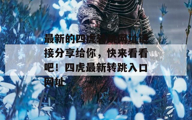 最新的四虎转跳网址链接分享给你，快来看看吧！四虎最新转跳入口网址