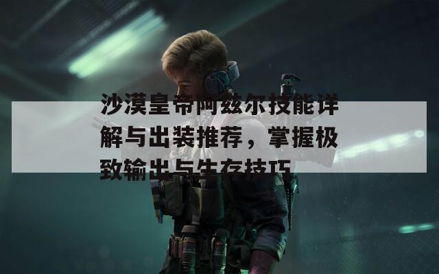 沙漠皇帝阿兹尔技能详解与出装推荐，掌握极致输出与生存技巧