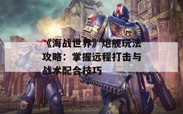 《海战世界》炮舰玩法攻略：掌握远程打击与战术配合技巧