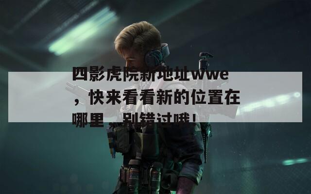四影虎院新地址wwe，快来看看新的位置在哪里，别错过哦！