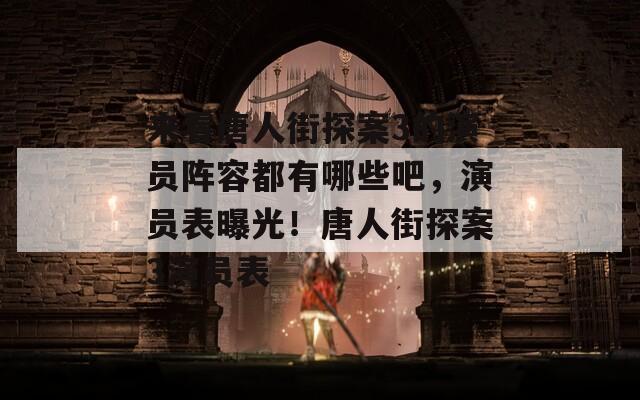 来看唐人街探案3的演员阵容都有哪些吧，演员表曝光！唐人街探案3演员表