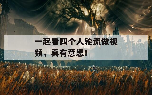 一起看四个人轮流做视频，真有意思！