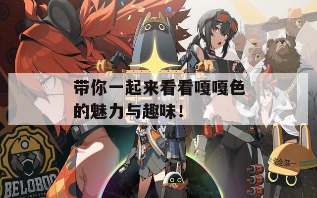 带你一起来看看嘎嘎色的魅力与趣味！