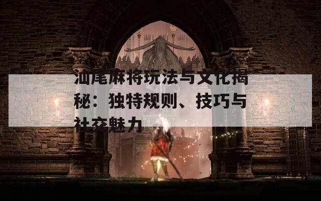 汕尾麻将玩法与文化揭秘：独特规则、技巧与社交魅力