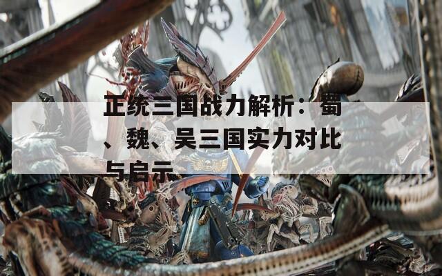 正统三国战力解析：蜀、魏、吴三国实力对比与启示